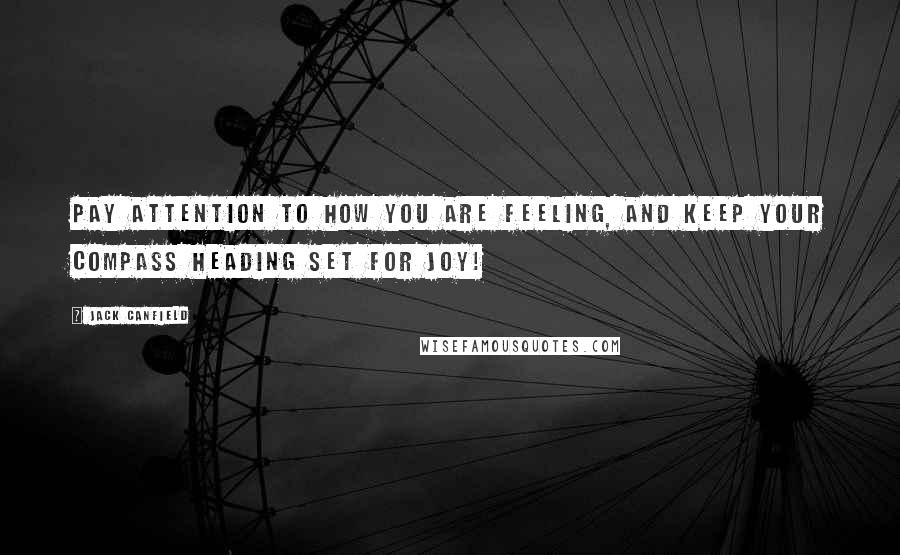 Jack Canfield Quotes: Pay attention to how you are feeling, and keep your compass heading set for JOY!