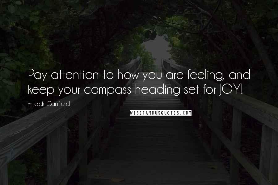 Jack Canfield Quotes: Pay attention to how you are feeling, and keep your compass heading set for JOY!