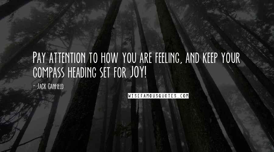 Jack Canfield Quotes: Pay attention to how you are feeling, and keep your compass heading set for JOY!