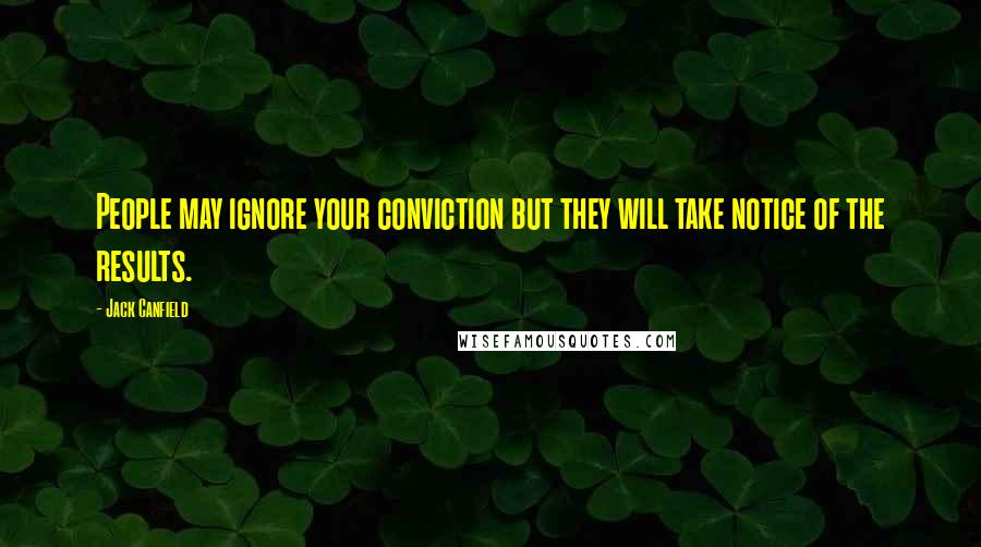 Jack Canfield Quotes: People may ignore your conviction but they will take notice of the results.