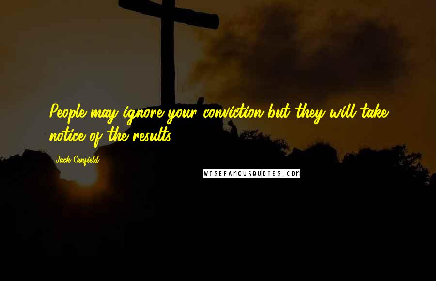 Jack Canfield Quotes: People may ignore your conviction but they will take notice of the results.