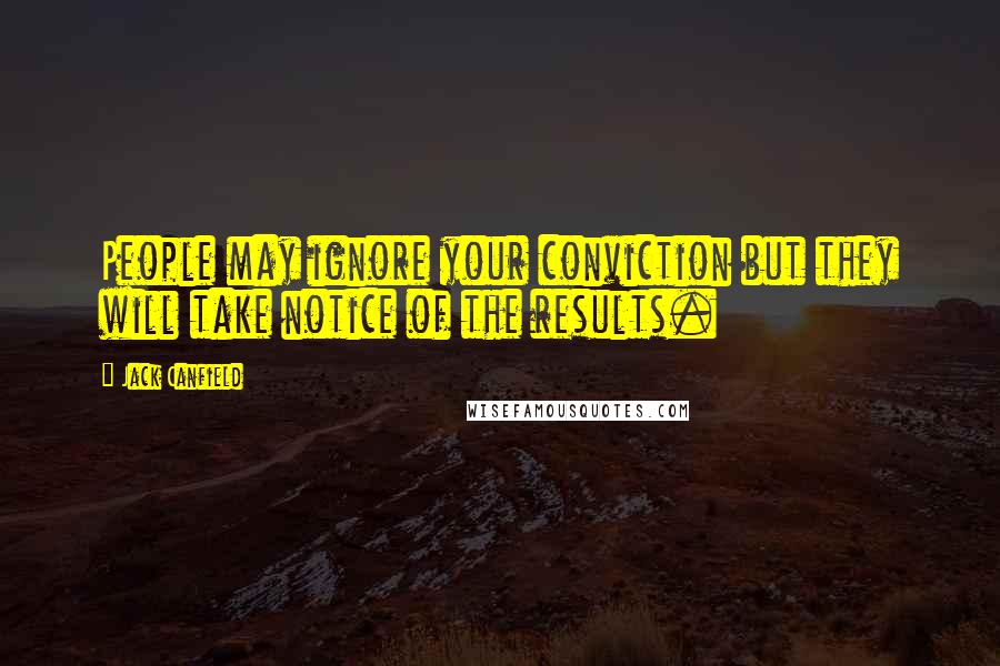 Jack Canfield Quotes: People may ignore your conviction but they will take notice of the results.