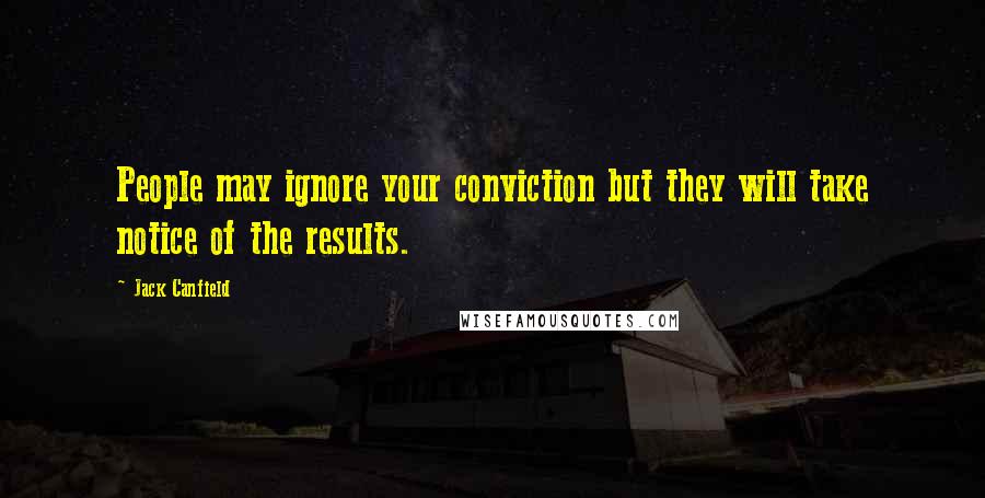 Jack Canfield Quotes: People may ignore your conviction but they will take notice of the results.