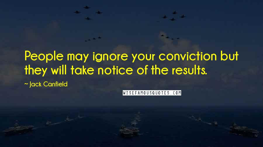 Jack Canfield Quotes: People may ignore your conviction but they will take notice of the results.