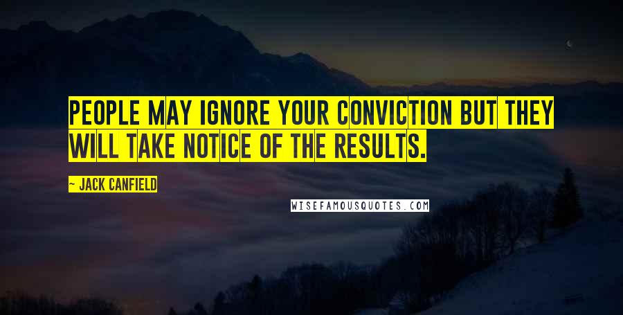 Jack Canfield Quotes: People may ignore your conviction but they will take notice of the results.