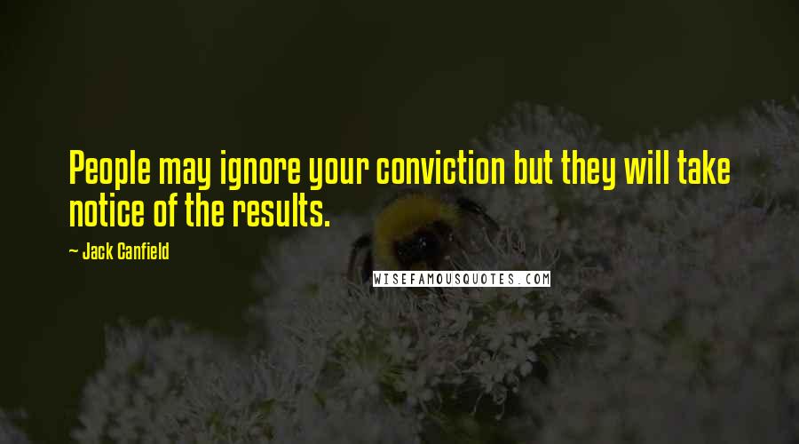 Jack Canfield Quotes: People may ignore your conviction but they will take notice of the results.