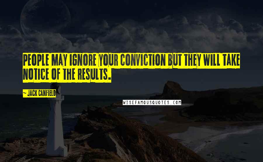 Jack Canfield Quotes: People may ignore your conviction but they will take notice of the results.