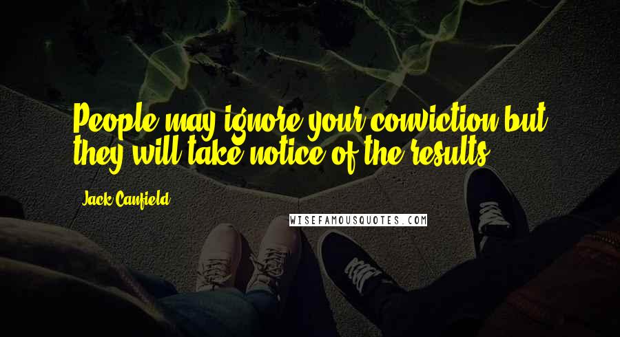 Jack Canfield Quotes: People may ignore your conviction but they will take notice of the results.