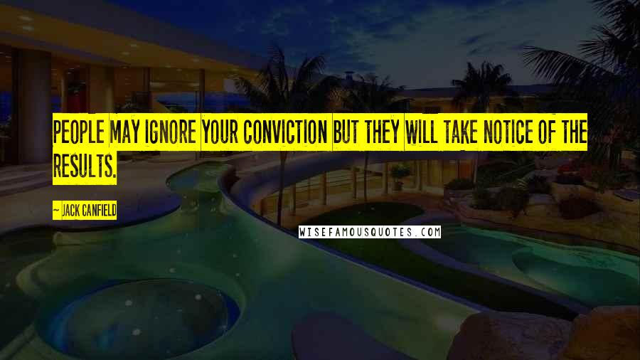 Jack Canfield Quotes: People may ignore your conviction but they will take notice of the results.