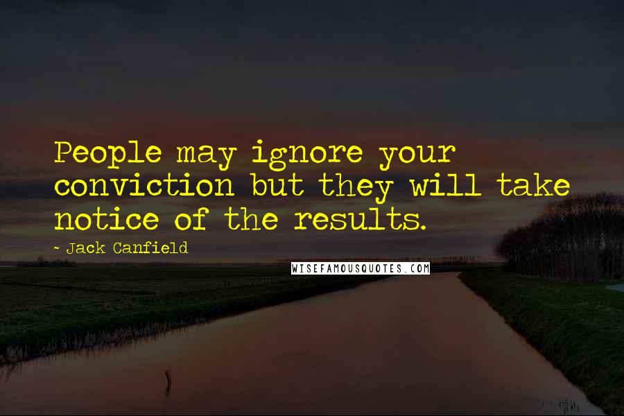 Jack Canfield Quotes: People may ignore your conviction but they will take notice of the results.