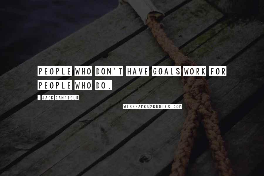Jack Canfield Quotes: People who don't have goals work for people who do.