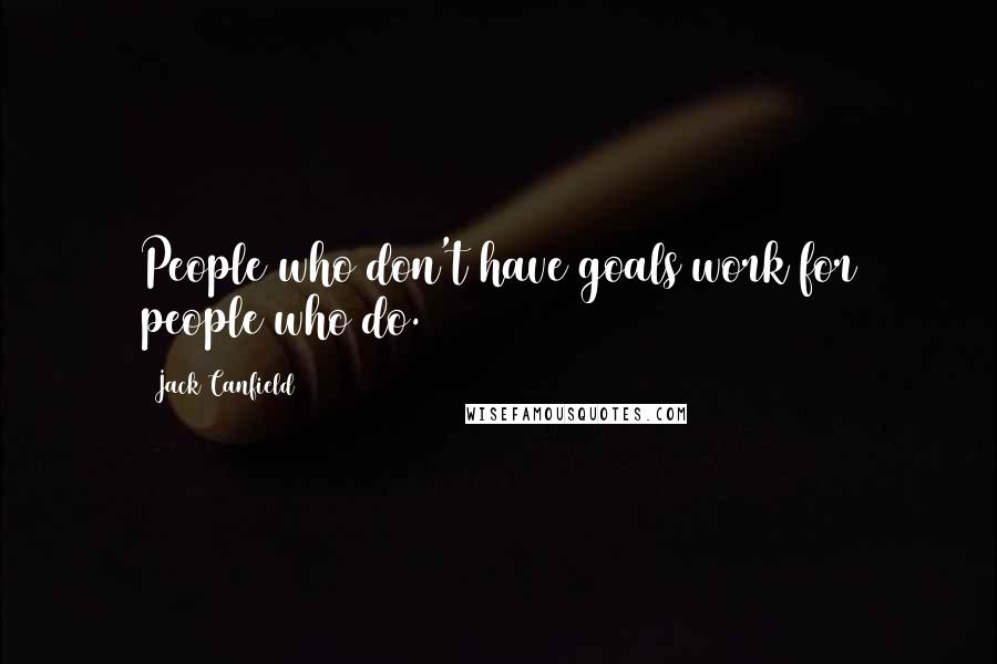 Jack Canfield Quotes: People who don't have goals work for people who do.