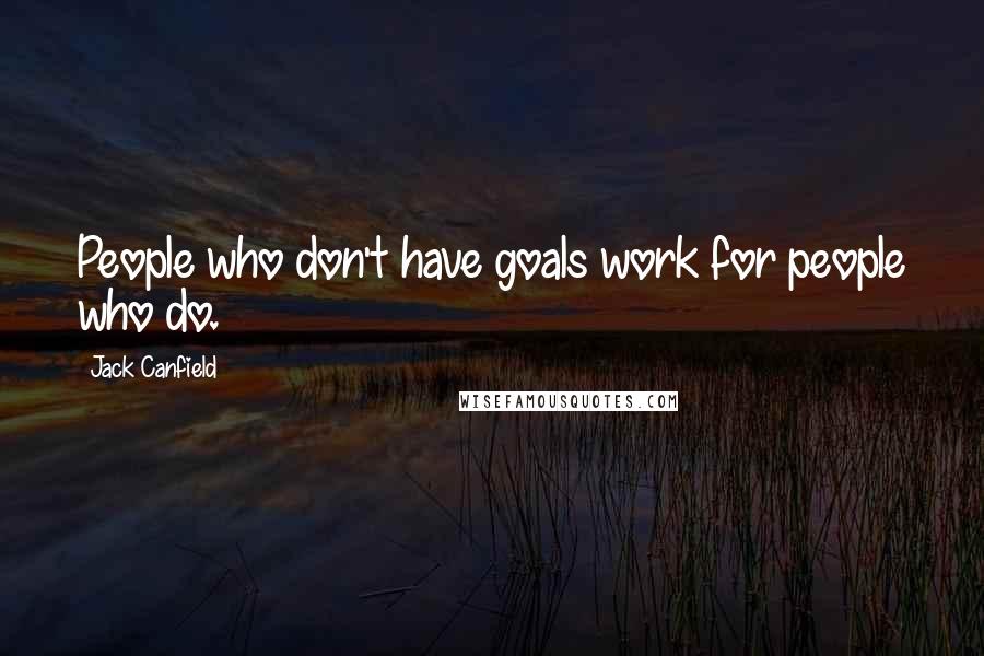 Jack Canfield Quotes: People who don't have goals work for people who do.