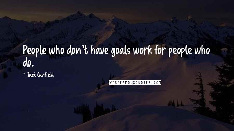 Jack Canfield Quotes: People who don't have goals work for people who do.