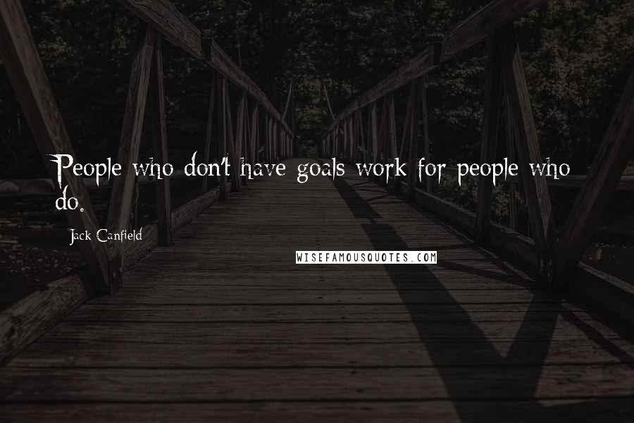 Jack Canfield Quotes: People who don't have goals work for people who do.