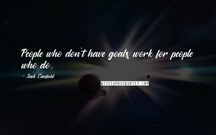 Jack Canfield Quotes: People who don't have goals work for people who do.