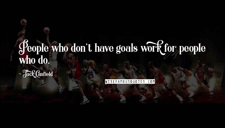 Jack Canfield Quotes: People who don't have goals work for people who do.