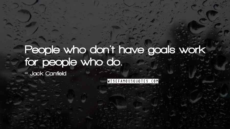 Jack Canfield Quotes: People who don't have goals work for people who do.