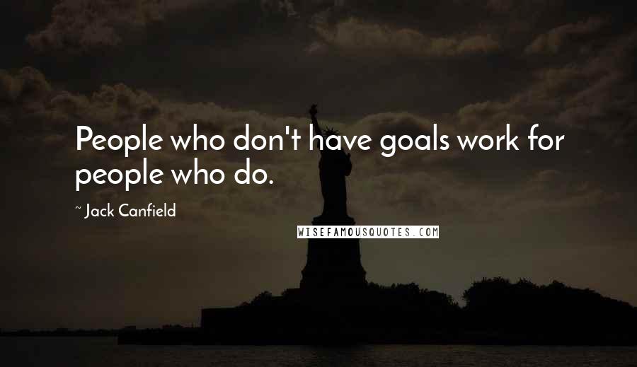 Jack Canfield Quotes: People who don't have goals work for people who do.