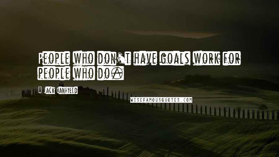 Jack Canfield Quotes: People who don't have goals work for people who do.