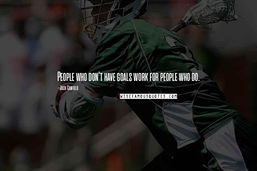 Jack Canfield Quotes: People who don't have goals work for people who do.
