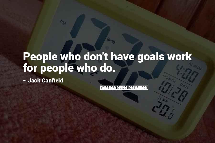 Jack Canfield Quotes: People who don't have goals work for people who do.