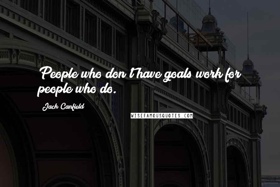 Jack Canfield Quotes: People who don't have goals work for people who do.