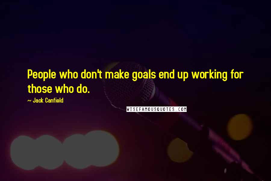 Jack Canfield Quotes: People who don't make goals end up working for those who do.