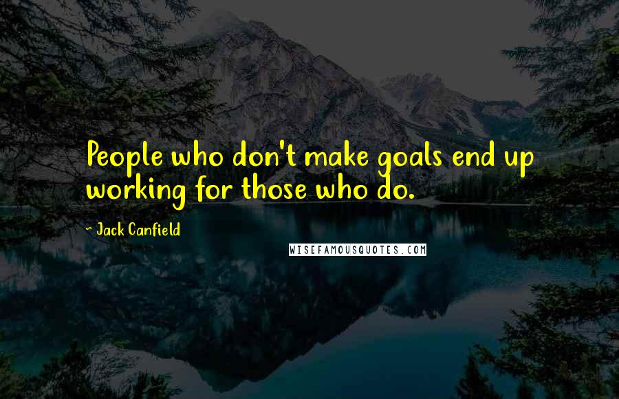 Jack Canfield Quotes: People who don't make goals end up working for those who do.