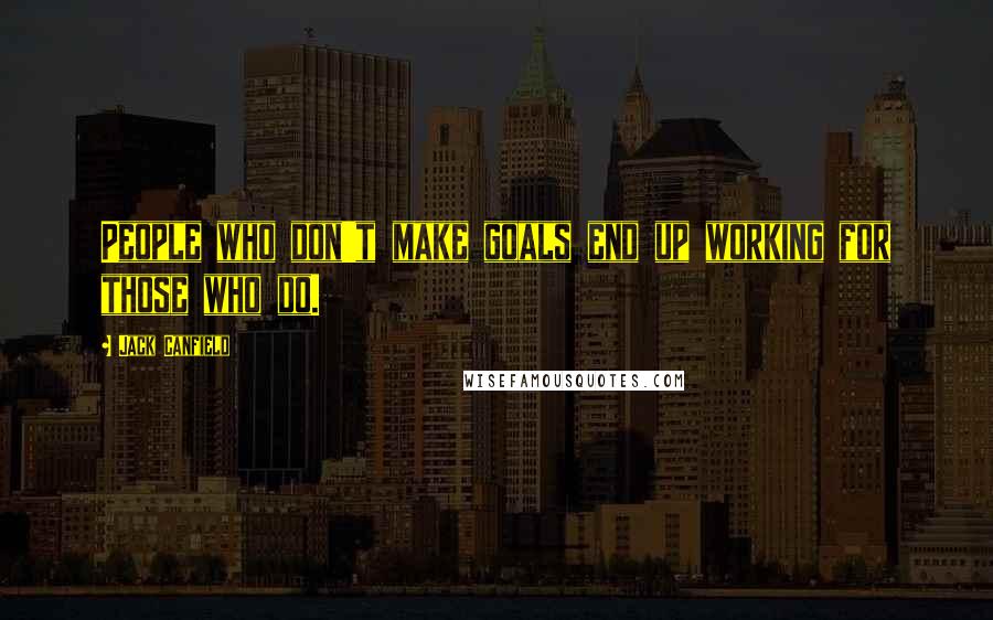 Jack Canfield Quotes: People who don't make goals end up working for those who do.