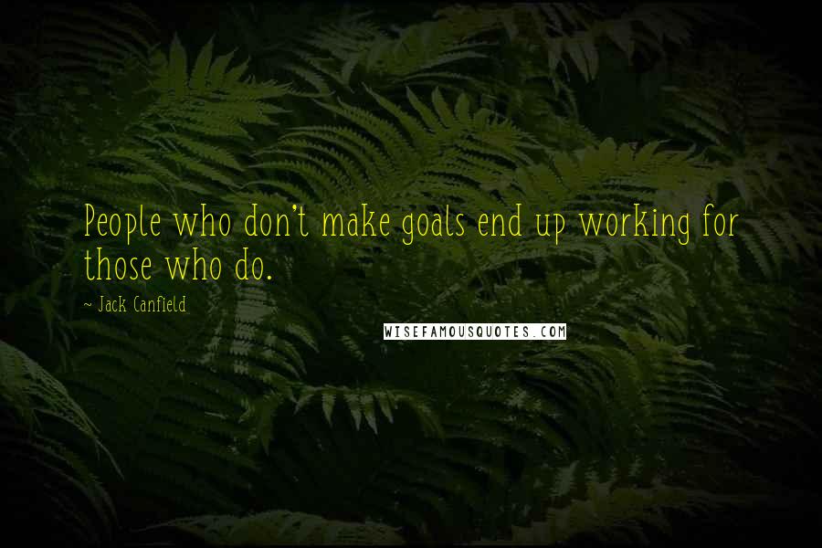 Jack Canfield Quotes: People who don't make goals end up working for those who do.