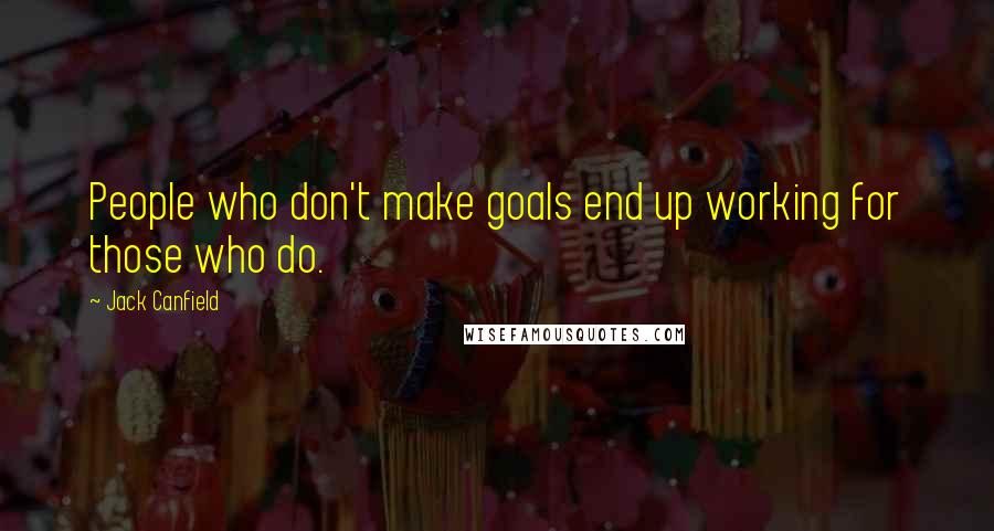 Jack Canfield Quotes: People who don't make goals end up working for those who do.