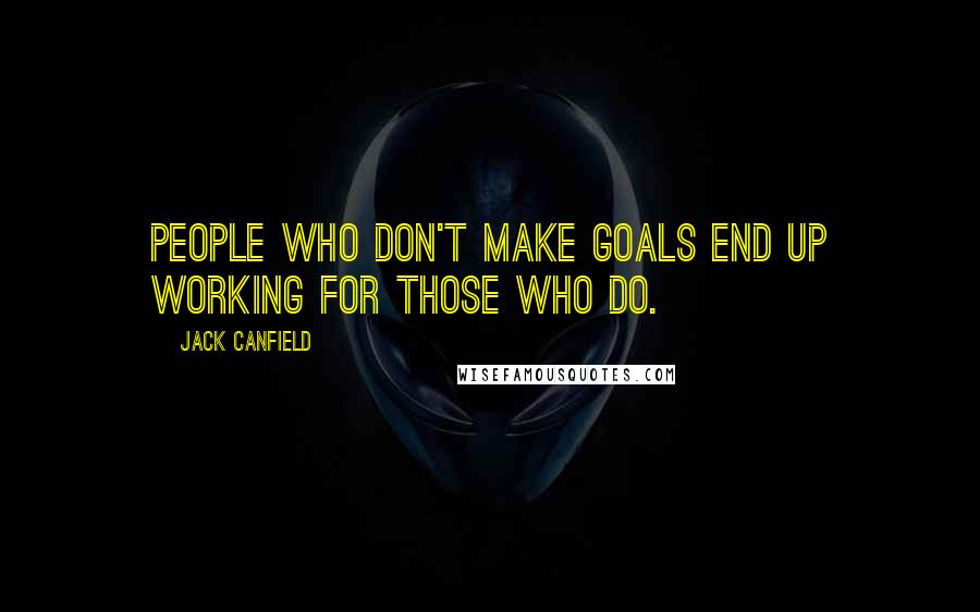 Jack Canfield Quotes: People who don't make goals end up working for those who do.