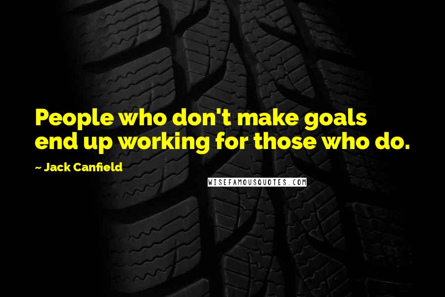 Jack Canfield Quotes: People who don't make goals end up working for those who do.