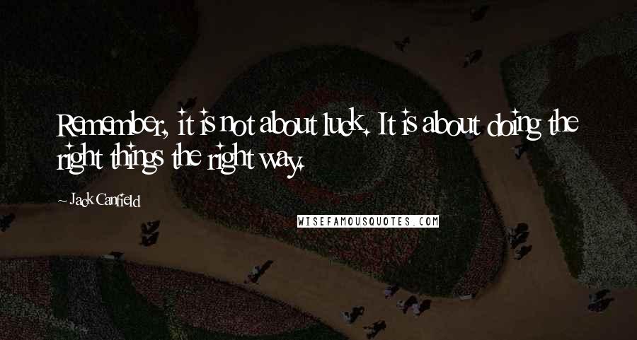 Jack Canfield Quotes: Remember, it is not about luck. It is about doing the right things the right way.