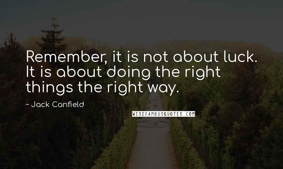 Jack Canfield Quotes: Remember, it is not about luck. It is about doing the right things the right way.