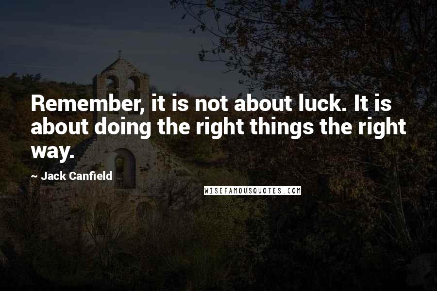 Jack Canfield Quotes: Remember, it is not about luck. It is about doing the right things the right way.