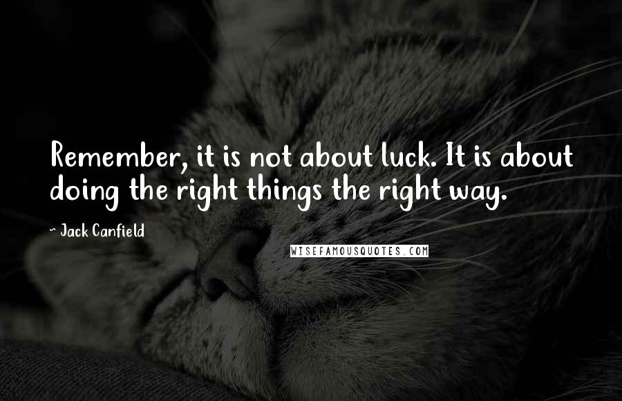 Jack Canfield Quotes: Remember, it is not about luck. It is about doing the right things the right way.