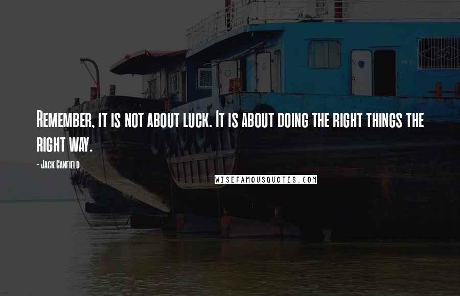 Jack Canfield Quotes: Remember, it is not about luck. It is about doing the right things the right way.