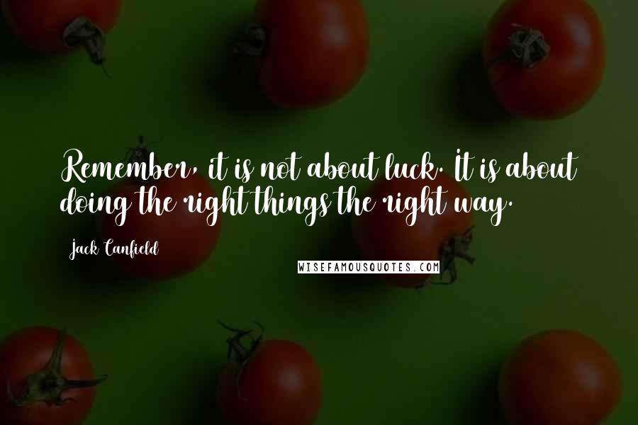 Jack Canfield Quotes: Remember, it is not about luck. It is about doing the right things the right way.