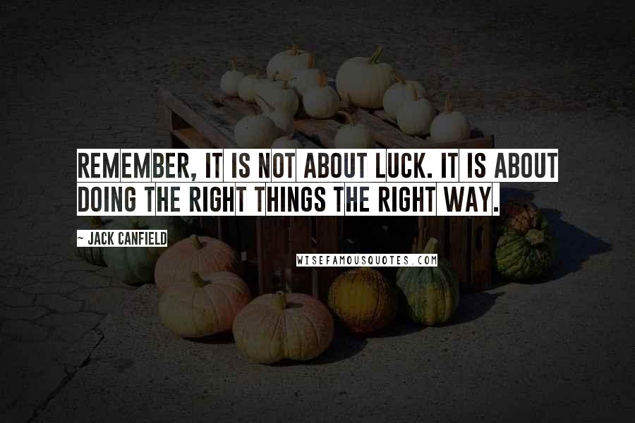 Jack Canfield Quotes: Remember, it is not about luck. It is about doing the right things the right way.