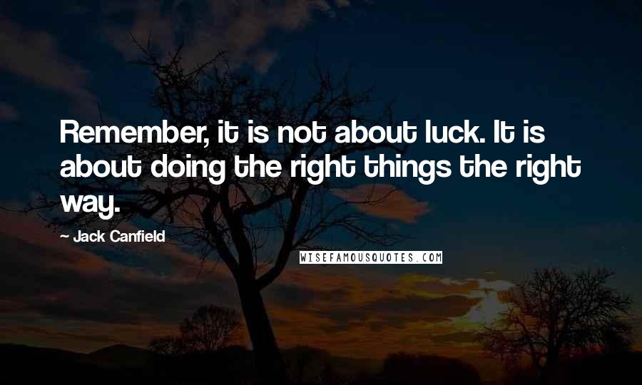 Jack Canfield Quotes: Remember, it is not about luck. It is about doing the right things the right way.