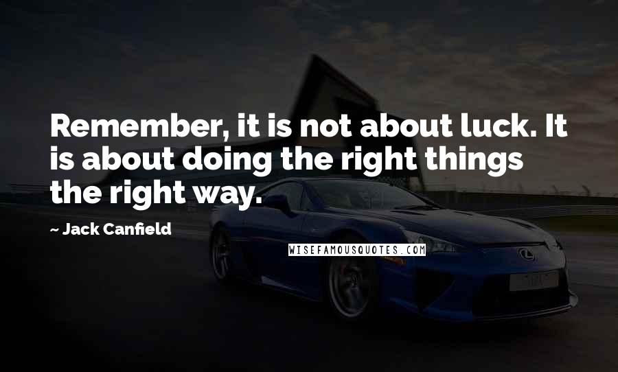 Jack Canfield Quotes: Remember, it is not about luck. It is about doing the right things the right way.