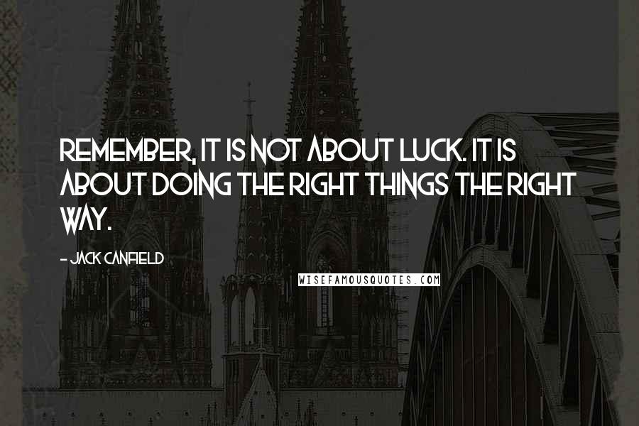 Jack Canfield Quotes: Remember, it is not about luck. It is about doing the right things the right way.