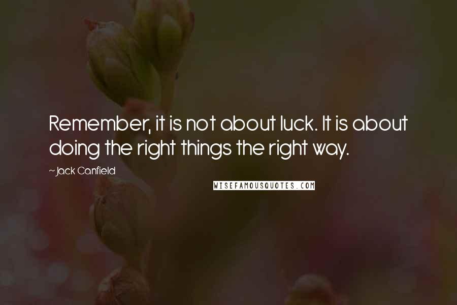 Jack Canfield Quotes: Remember, it is not about luck. It is about doing the right things the right way.