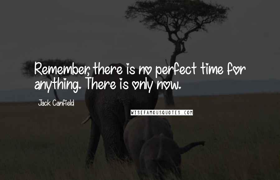 Jack Canfield Quotes: Remember, there is no perfect time for anything. There is only now.