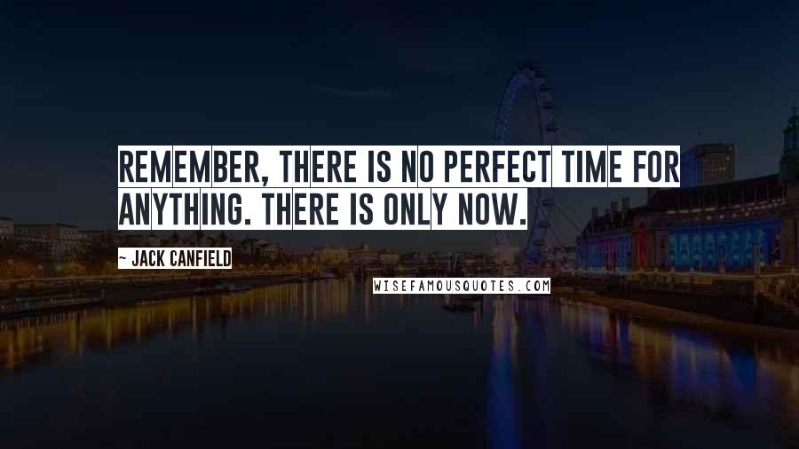 Jack Canfield Quotes: Remember, there is no perfect time for anything. There is only now.