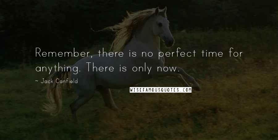Jack Canfield Quotes: Remember, there is no perfect time for anything. There is only now.