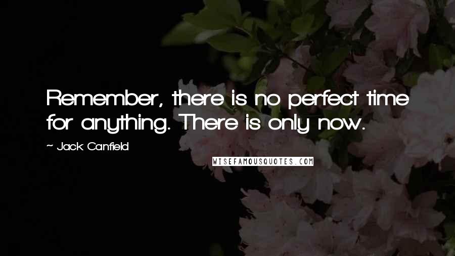 Jack Canfield Quotes: Remember, there is no perfect time for anything. There is only now.