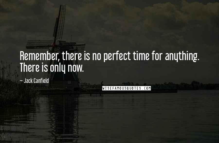 Jack Canfield Quotes: Remember, there is no perfect time for anything. There is only now.